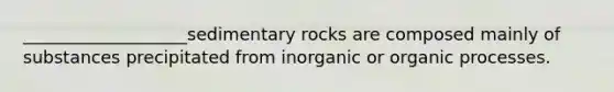 ___________________sedimentary rocks are composed mainly of substances precipitated from inorganic or organic processes.