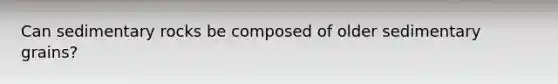 Can sedimentary rocks be composed of older sedimentary grains?