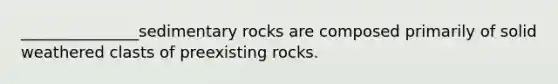 _______________sedimentary rocks are composed primarily of solid weathered clasts of preexisting rocks.