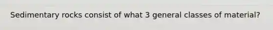Sedimentary rocks consist of what 3 general classes of material?