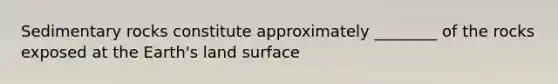 Sedimentary rocks constitute approximately ________ of the rocks exposed at the Earth's land surface