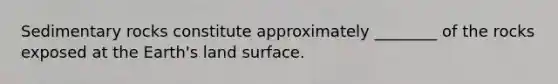 Sedimentary rocks constitute approximately ________ of the rocks exposed at the Earth's land surface.
