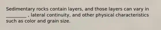 Sedimentary rocks contain layers, and those layers can vary in _________ , lateral continuity, and other physical characteristics such as color and grain size.