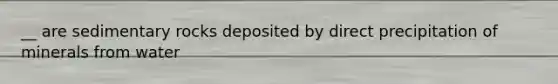 __ are sedimentary rocks deposited by direct precipitation of minerals from water
