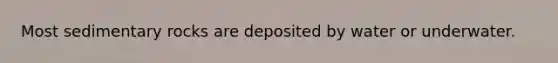 Most sedimentary rocks are deposited by water or underwater.
