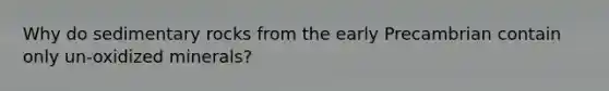 Why do sedimentary rocks from the early Precambrian contain only un-oxidized minerals?