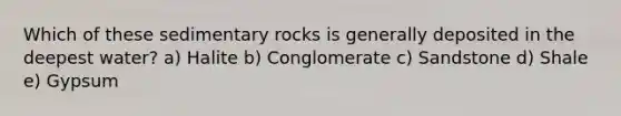 Which of these sedimentary rocks is generally deposited in the deepest water? a) Halite b) Conglomerate c) Sandstone d) Shale e) Gypsum