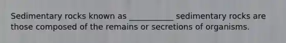 Sedimentary rocks known as ___________ sedimentary rocks are those composed of the remains or secretions of organisms.