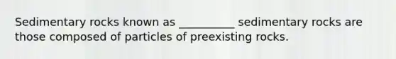 Sedimentary rocks known as __________ sedimentary rocks are those composed of particles of preexisting rocks.