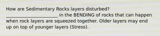 How are Sedimentary Rocks layers disturbed? _______________________ in the BENDING of rocks that can happen when rock layers are squeezed together. Older layers may end up on top of younger layers (Stress).