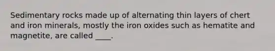 Sedimentary rocks made up of alternating thin layers of chert and iron minerals, mostly the iron oxides such as hematite and magnetite, are called ____.