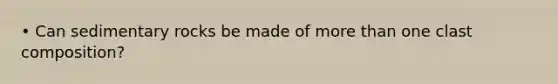 • Can sedimentary rocks be made of more than one clast composition?