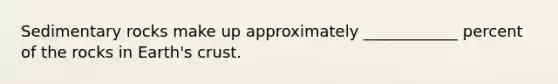 Sedimentary rocks make up approximately ____________ percent of the rocks in Earth's crust.
