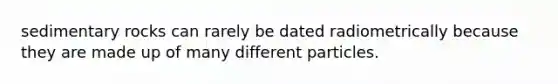 sedimentary rocks can rarely be dated radiometrically because they are made up of many different particles.
