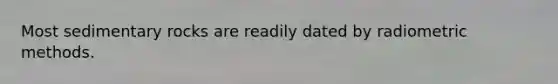 Most sedimentary rocks are readily dated by radiometric methods.