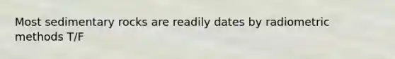Most sedimentary rocks are readily dates by radiometric methods T/F