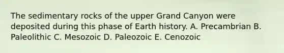 The sedimentary rocks of the upper Grand Canyon were deposited during this phase of Earth history. A. Precambrian B. Paleolithic C. Mesozoic D. Paleozoic E. Cenozoic