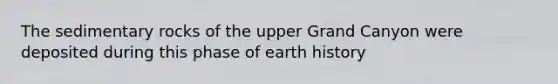 The sedimentary rocks of the upper Grand Canyon were deposited during this phase of earth history