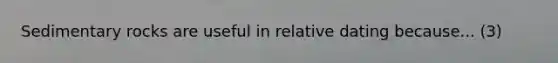 Sedimentary rocks are useful in relative dating because... (3)