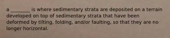 a ________ is where sedimentary strata are deposited on a terrain developed on top of sedimentary strata that have been deformed by tilting, folding, and/or faulting, so that they are no longer horizontal.