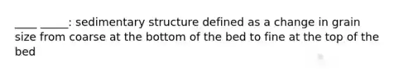 ____ _____: sedimentary structure defined as a change in grain size from coarse at the bottom of the bed to fine at the top of the bed