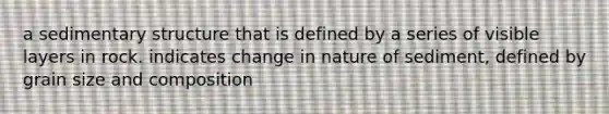 a sedimentary structure that is defined by a series of visible layers in rock. indicates change in nature of sediment, defined by grain size and composition