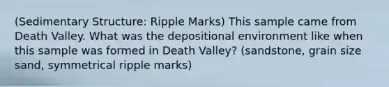 (Sedimentary Structure: Ripple Marks) This sample came from Death Valley. What was the depositional environment like when this sample was formed in Death Valley? (sandstone, grain size sand, symmetrical ripple marks)