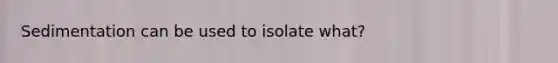 Sedimentation can be used to isolate what?