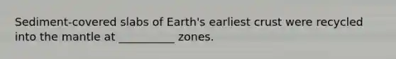 Sediment-covered slabs of Earth's earliest crust were recycled into <a href='https://www.questionai.com/knowledge/kHR4HOnNY8-the-mantle' class='anchor-knowledge'>the mantle</a> at __________ zones.