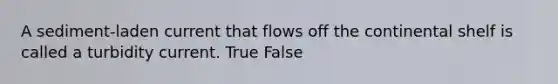 A sediment-laden current that flows off the continental shelf is called a turbidity current. True False