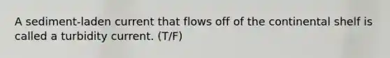 A sediment-laden current that flows off of the continental shelf is called a turbidity current. (T/F)