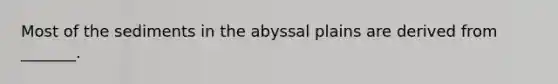 Most of the sediments in the abyssal plains are derived from _______.