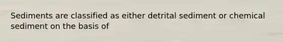 Sediments are classified as either detrital sediment or chemical sediment on the basis of