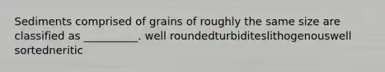 Sediments comprised of grains of roughly the same size are classified as __________. well roundedturbiditeslithogenouswell sortedneritic