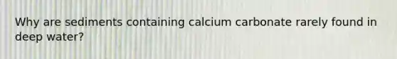 Why are sediments containing calcium carbonate rarely found in deep water?