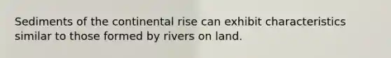 Sediments of the continental rise can exhibit characteristics similar to those formed by rivers on land.