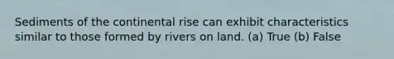 Sediments of the continental rise can exhibit characteristics similar to those formed by rivers on land. (a) True (b) False