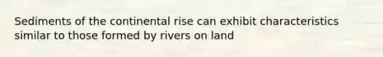 Sediments of the continental rise can exhibit characteristics similar to those formed by rivers on land