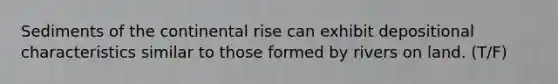 Sediments of the continental rise can exhibit depositional characteristics similar to those formed by rivers on land. (T/F)