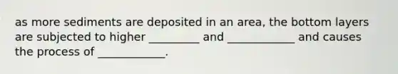 as more sediments are deposited in an area, the bottom layers are subjected to higher _________ and ____________ and causes the process of ____________.