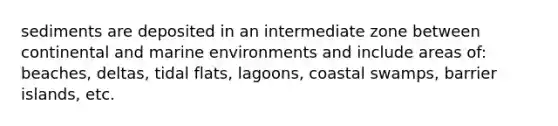 sediments are deposited in an intermediate zone between continental and marine environments and include areas of: beaches, deltas, tidal flats, lagoons, coastal swamps, barrier islands, etc.