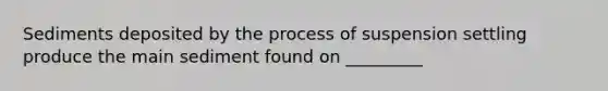 Sediments deposited by the process of suspension settling produce the main sediment found on _________