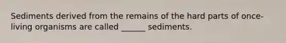 Sediments derived from the remains of the hard parts of once-living organisms are called ______ sediments.