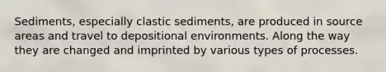 Sediments, especially clastic sediments, are produced in source areas and travel to depositional environments. Along the way they are changed and imprinted by various types of processes.