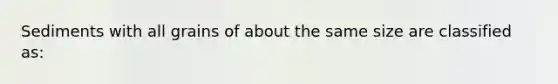 Sediments with all grains of about the same size are classified as: