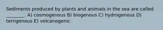 Sediments produced by plants and animals in the sea are called ________. A) cosmogenous B) biogenous C) hydrogenous D) terrigenous E) volcanogenic