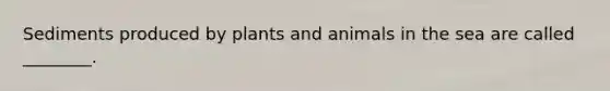 Sediments produced by plants and animals in the sea are called ________.