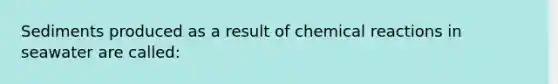 Sediments produced as a result of chemical reactions in seawater are called: