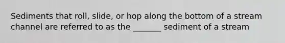 Sediments that roll, slide, or hop along the bottom of a stream channel are referred to as the _______ sediment of a stream