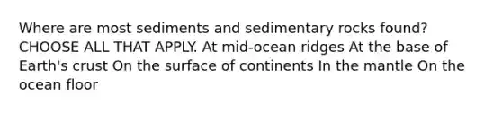 Where are most sediments and sedimentary rocks found? CHOOSE ALL THAT APPLY. At mid-ocean ridges At the base of Earth's crust On the surface of continents In <a href='https://www.questionai.com/knowledge/kHR4HOnNY8-the-mantle' class='anchor-knowledge'>the mantle</a> On the ocean floor